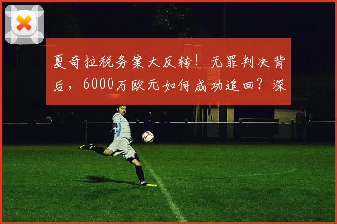 夏奇拉税务案大反转!无罪判决背后,6000万欧元如何成功追回?深度解析