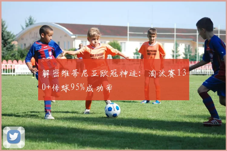解密维蒂尼亚欧冠神迹:淘汰赛130+传球95%成功率