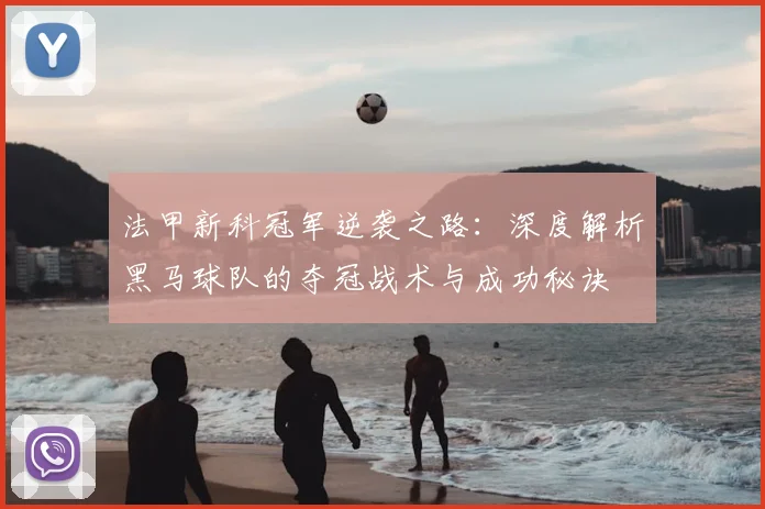 法甲新科冠军逆袭之路：深度解析黑马球队的夺冠战术与成功秘诀