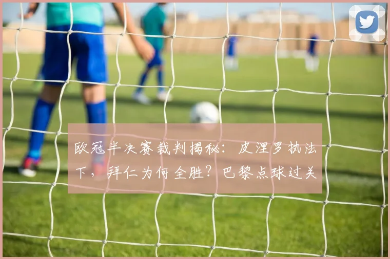 欧冠半决赛裁判揭秘：皮涅罗执法下，拜仁为何全胜？巴黎点球过关解析