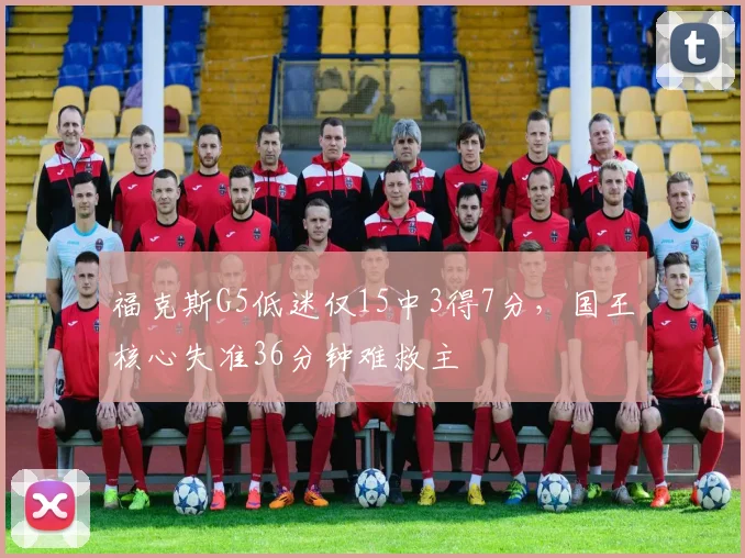 福克斯G5低迷仅15中3得7分,国王核心失准36分钟难救主