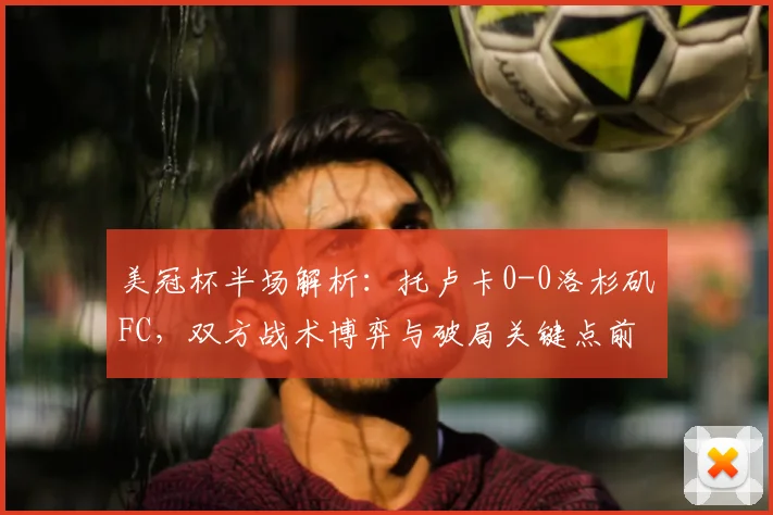 美冠杯半场解析:托卢卡0-0洛杉矶FC,双方战术博弈与破局关键点前瞻