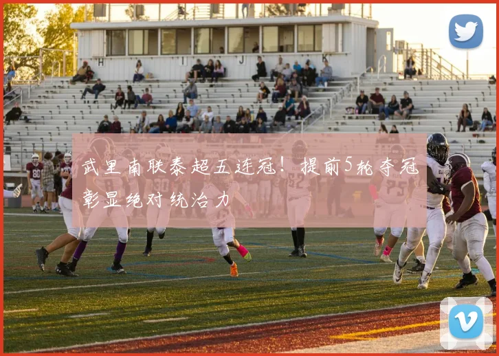 武里南联泰超五连冠！提前5轮夺冠彰显绝对统治力