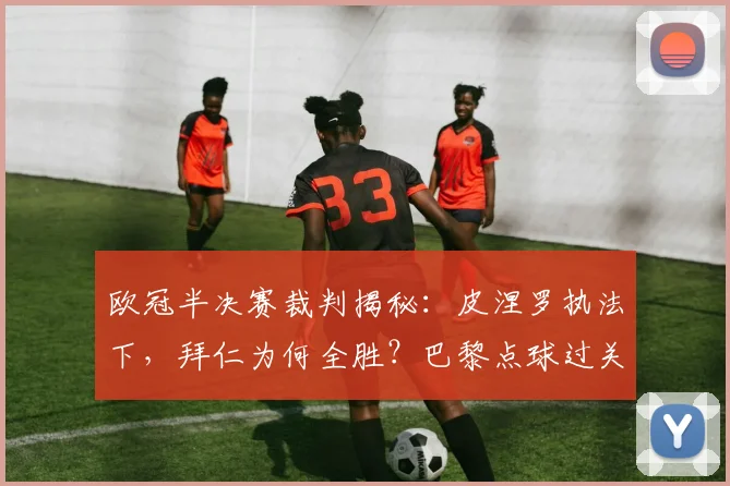 欧冠半决赛裁判揭秘:皮涅罗执法下,拜仁为何全胜?巴黎点球过关解析