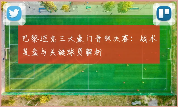 巴黎连克三大豪门晋级决赛:战术复盘与关键球员解析
