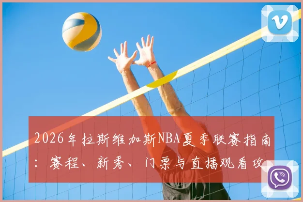2026年拉斯维加斯NBA夏季联赛指南：赛程、新秀、门票与直播观看攻略