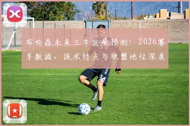 布伦森未来三年发展预测:2026赛季数据、技术特点与联盟地位深度分析