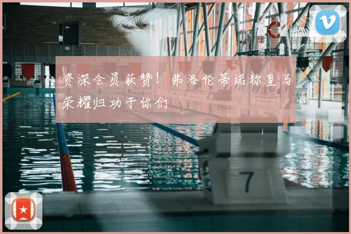 资深会员获赞!弗洛伦蒂诺称皇马荣耀归功于你们