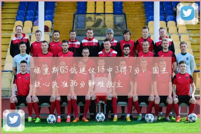福克斯G5低迷仅15中3得7分，国王核心失准36分钟难救主
