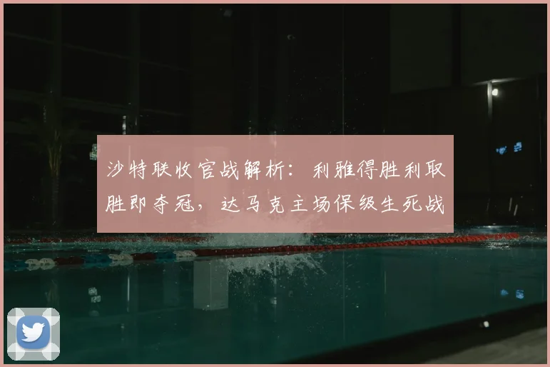沙特联收官战解析:利雅得胜利取胜即夺冠,达马克主场保级生死战